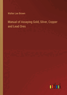 Manual of Assaying Gold, Silver, Copper and Lead Ores