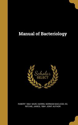 Manual of Bacteriology - Muir, Robert 1864-, and Harris, Norman MacLeod Ed (Creator), and Ritchie, James 1864- Joint Author (Creator)