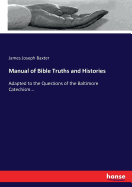 Manual of Bible Truths and Histories: Adapted to the Questions of the Baltimore Catechism...