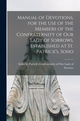 Manual of Devotions, for the Use of the Members of the Confraternity of Our Lady of Sorrows, Established at St. Patrick's, Soho - Confraternity of Our Lady of Sorrows (Creator)