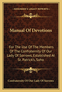 Manual Of Devotions: For The Use Of The Members Of The Confraternity Of Our Lady Of Sorrows, Established At St. Patrick's, Soho