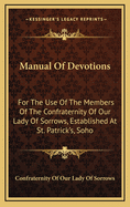 Manual Of Devotions: For The Use Of The Members Of The Confraternity Of Our Lady Of Sorrows, Established At St. Patrick's, Soho