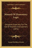 Manual of Elementary Logic: Designed Especially for the Use of Teachers and Learners