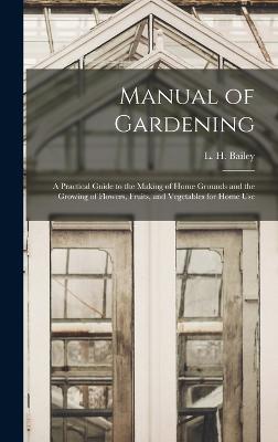 Manual of Gardening; a Practical Guide to the Making of Home Grounds and the Growing of Flowers, Fruits, and Vegetables for Home Use - Bailey, L H (Liberty Hyde) 1858-1954 (Creator)