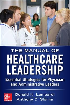 Manual of Healthcare Leadership - Essential Strategies for Physician and Administrative Leaders - Lombardi, Donald, and Slonim, Anthony