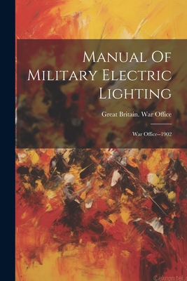 Manual Of Military Electric Lighting: War Office--1902 - Great Britain War Office (Creator)