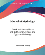 Manual of Mythology: Greek and Roman, Norse and Old German, Hindoo and Egyptian Mythology