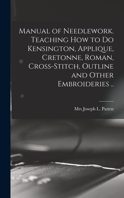 Manual of Needlework. Teaching how to do Kensington, Applique, Cretonne, Roman, Cross-stitch, Outline and Other Embroideries .. - Patten, Joseph L, Mrs. (Creator)