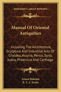 Manual of Oriental Antiquities; Including the Architecture, Sculpture and Industrial Arts of Chalda, Assyria, Persia, Syria, Juda, Phoenicia and Carthage