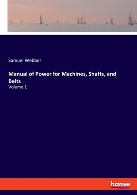 Manual of Power for Machines, Shafts, and Belts: Volume 1 - Webber, Samuel