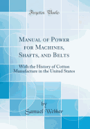 Manual of Power for Machines, Shafts, and Belts: With the History of Cotton Manufacture in the United States (Classic Reprint)