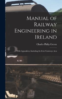 Manual of Railway Engineering in Ireland: With Appendices, Including the Irish Tramways Acts - Cotton, Charles Philip