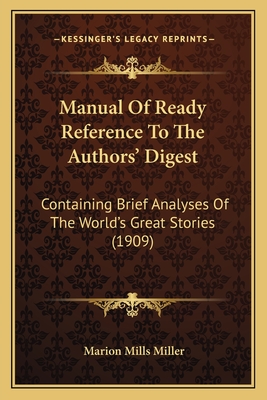 Manual of Ready Reference to the Authors' Digest: Containing Brief Analyses of the World's Great Stories (1909) - Miller, Marion Mills