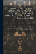 Manual of St. John's Lodge, No. 13, Free and Accepted Masons of Dayton, Ohio. Chartered January 10, 1812; Containing the By-laws of the Lodge, the Code of Masonic Jurisprudence, the Charges of a Freemason, the Funeral Service and the Monitorial Work Of...