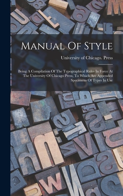 Manual Of Style: Being A Compilation Of The Typographical Rules In Force At The University Of Chicago Press, To Which Are Appended Specimens Of Types In Use - University of Chicago Press (Creator)