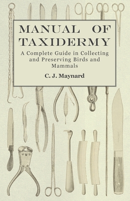 Manual of Taxidermy - A Complete Guide in Collecting and Preserving Birds and Mammals - Maynard, C J