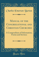 Manual of the Congregational and Christian Churches: A Compendium of Information, Forms and Services (Classic Reprint)
