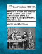 Manual of the law and practice of the Dean of Guild Court: with synopsis of the law, relating to building restrictions, servitudes, etc. - Irons, James Campbell