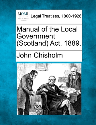 Manual of the Local Government (Scotland) Act, 1889. - Chisholm, John