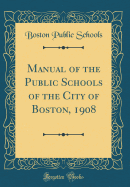 Manual of the Public Schools of the City of Boston, 1908 (Classic Reprint)