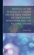 Manual of the Science of Colour On the True Theory of the Colour-Sensations and the Natural System