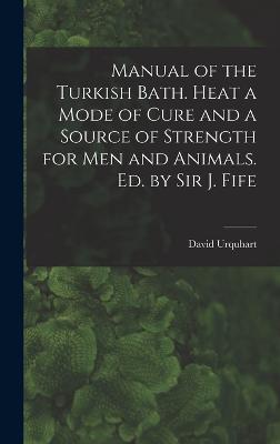 Manual of the Turkish Bath. Heat a Mode of Cure and a Source of Strength for Men and Animals. Ed. by Sir J. Fife - Urquhart, David