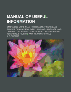 Manual of Useful Information: Embracing More Than 100,000 Facts, Figures and Fancies, Drawn from Every Land and Language, and Carefully Classified for the Ready Reference of Teachers, Students and the Family Circle