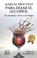 Manual Prctico Para Dejar el Alcohol: Sin psiclogos, Sin AA y Sin Religin