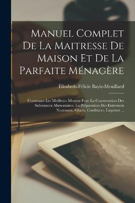 Manuel Complet De La Maitresse De Maison Et De La Parfaite Mnagre: Contenant Les Meilleurs Moyens Pour La Conservation Des Substances Alimentaires, La Prparation Des Entremets Nouveaux, Glaces, Confitures, Liqueurs ... - Bayle-Mouillard, lisabeth-Flicie