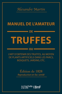 Manuel de l'Amateur de Truffes Ou l'Art d'Obtenir Des Truffes, Au Moyen de Plants Artificiels: Pr?c?d? d'Une Histoire de la Truffe Et Suivi d'Un Trait? Sur La Culture Des Champignons - Martin, Alexandre