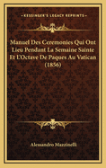 Manuel Des Ceremonies Qui Ont Lieu Pendant La Semaine Sainte Et L'Octave de Paques Au Vatican (1856)