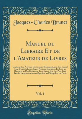 Manuel Du Libraire Et de L'Amateur de Livres, Vol. 1: Contenant, Un Nouveau Dictionnaire Bibliographique, Dans Lequel Sont Indiques Les Livres Les Plus Precieux Et Les Ouvrages Les Plus Utiles, Tant Anciens Que Modernes, Avec Des Notes Sur Les Differen - Brunet, Jacques-Charles