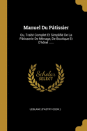 Manuel Du Patissier: Ou, Traite Complet Et Simplifie de La Patisserie de Menage, de Boutique Et D'Hotel ......