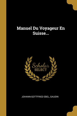 Manuel Du Voyageur En Suisse... - Ebel, Johann Gottfried