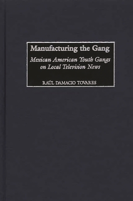 Manufacturing the Gang: Mexican American Youth Gangs on Local Television News - Tovares, Ral Damacio