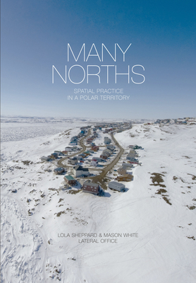 Many Norths: Spacial Practice in a Polar Territory - Sheppard, Lola (Editor), and White, Mason (Editor)