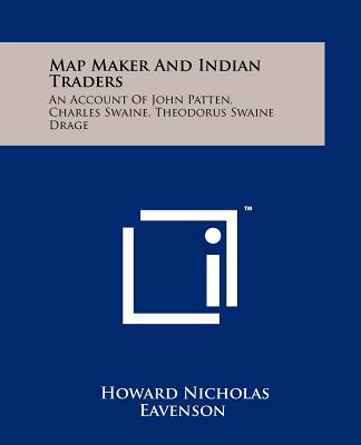 Map Maker And Indian Traders: An Account Of John Patten, Charles Swaine, Theodorus Swaine Drage - Eavenson, Howard Nicholas