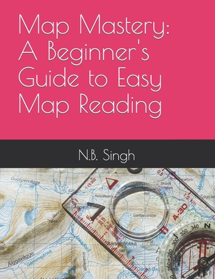 Map Mastery: A Beginner's Guide to Easy Map Reading - Singh, N B