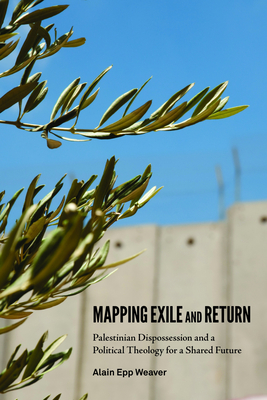 Mapping Exile and Return: Palestinian Dispossession and a Political Theology for a Shared Future - Weaver, Alain Epp (Editor)