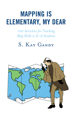 Mapping Is Elementary, My Dear: 100 Activities for Teaching Map Skills to K-6 Students - Gandy, S Kay