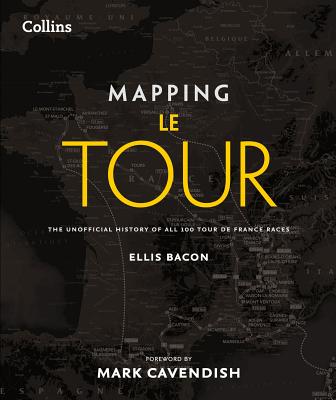 Mapping Le Tour de France: 100 Tour De France Race Route Maps, with Photographs - Bacon, Ellis, and Cavendish, Mark (Foreword by)