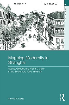 Mapping Modernity in Shanghai: Space, Gender, and Visual Culture in the Sojourners' City, 1853-98 - Liang, Samuel Y