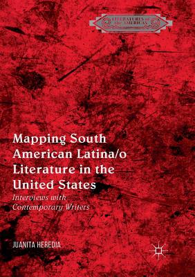 Mapping South American Latina/O Literature in the United States: Interviews with Contemporary Writers - Heredia, Juanita