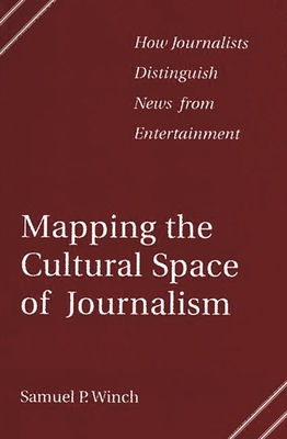 Mapping the Cultural Space of Journalism: How Journalists Distinguish News from Entertainment - Winch, Samuel P