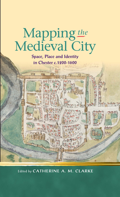 Mapping the Medieval City: Space, Place and Identity in Chester c.1200-1600 - Clarke, Catherine