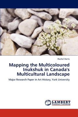 Mapping the Multicoloured Inukshuk in Canada's Multicultural Landscape - Harris, Rachel, L.C.S.W., PH.D.