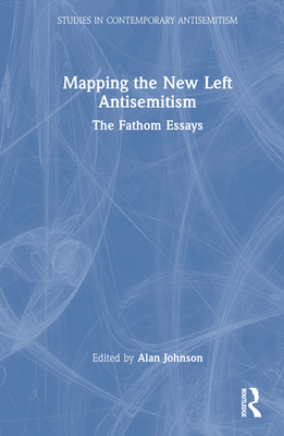 Mapping the New Left Antisemitism: The Fathom Essays - Johnson, Alan (Editor)