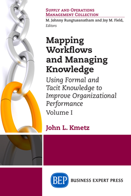 Mapping Workflows and Managing Knowledge: Using Formal and Tacit Knowledge to Improve Organizational Performance, Volume I - Kmetz, John L, Dr.