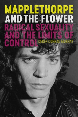 Mapplethorpe and the Flower: Radical Sexuality and the Limits of Control - Murray, Derek Conrad