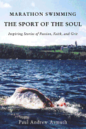 Marathon Swimming the Sport of the Soul: Inspiring Stories of Passion, Faith, and Grit